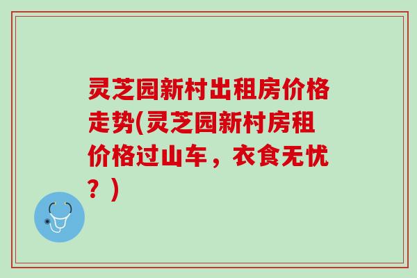 灵芝园新村出租房价格走势(灵芝园新村房租价格过山车，衣食无忧？)