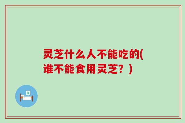 灵芝什么人不能吃的(谁不能食用灵芝？)