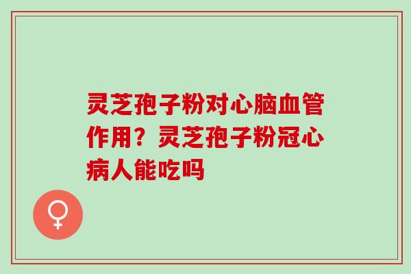 灵芝孢子粉对心脑血管作用？灵芝孢子粉冠心病人能吃吗