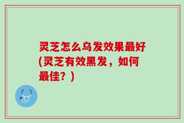 灵芝怎么乌发效果最好(灵芝有效黑发，如何最佳？)