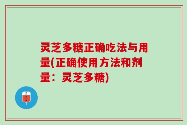 灵芝多糖正确吃法与用量(正确使用方法和剂量：灵芝多糖)