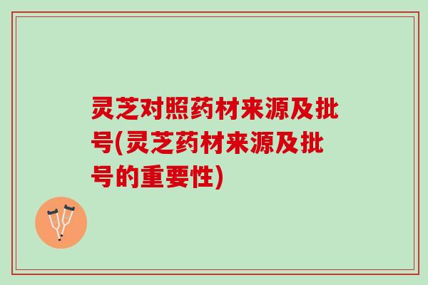 灵芝对照药材来源及批号(灵芝药材来源及批号的重要性)