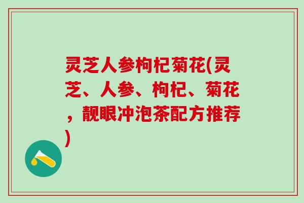 灵芝人参枸杞菊花(灵芝、人参、枸杞、菊花，靓眼冲泡茶配方推荐)