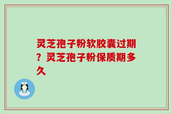 灵芝孢子粉软胶囊过期？灵芝孢子粉保质期多久
