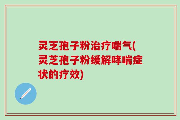 灵芝孢子粉治疗喘气(灵芝孢子粉缓解哮喘症状的疗效)