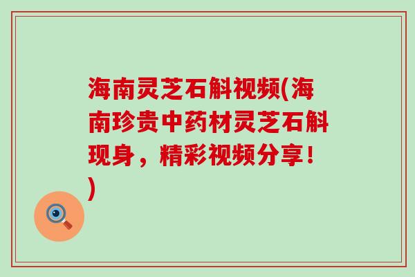 海南灵芝石斛视频(海南珍贵中药材灵芝石斛现身，精彩视频分享！)