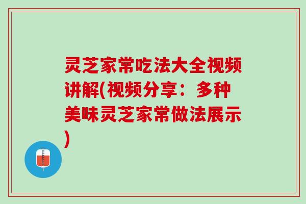 灵芝家常吃法大全视频讲解(视频分享：多种美味灵芝家常做法展示)