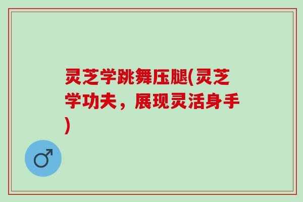 灵芝学跳舞压腿(灵芝学功夫，展现灵活身手)