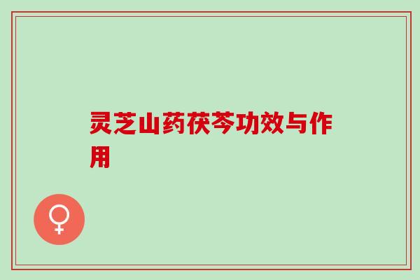 灵芝山药茯芩功效与作用