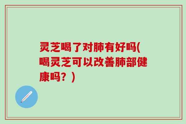 灵芝喝了对肺有好吗(喝灵芝可以改善肺部健康吗？)