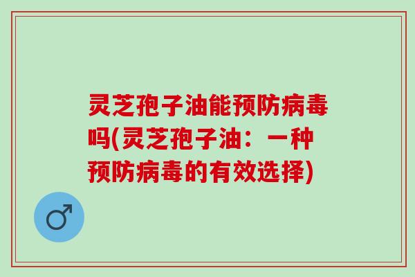 灵芝孢子油能预防病毒吗(灵芝孢子油：一种预防病毒的有效选择)