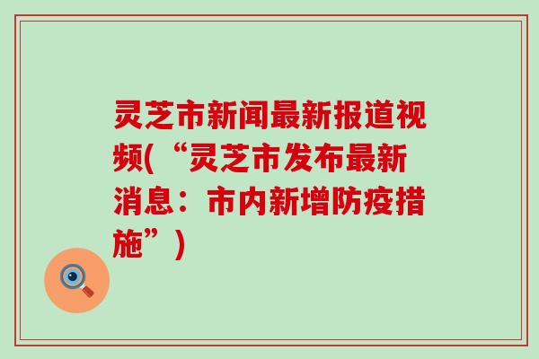灵芝市新闻最新报道视频(“灵芝市发布最新消息：市内新增防疫措施”)