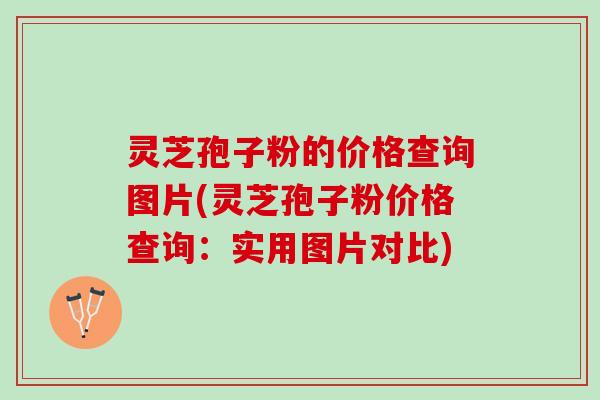灵芝孢子粉的价格查询图片(灵芝孢子粉价格查询：实用图片对比)