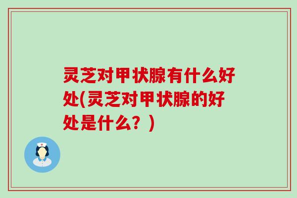 灵芝对甲状腺有什么好处(灵芝对甲状腺的好处是什么？)