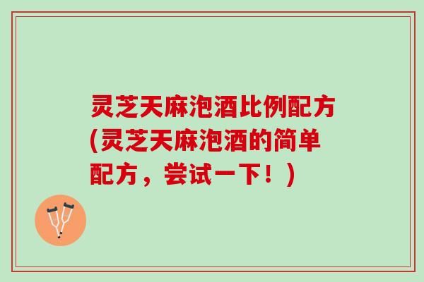 灵芝天麻泡酒比例配方(灵芝天麻泡酒的简单配方，尝试一下！)