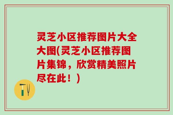 灵芝小区推荐图片大全大图(灵芝小区推荐图片集锦，欣赏精美照片尽在此！)