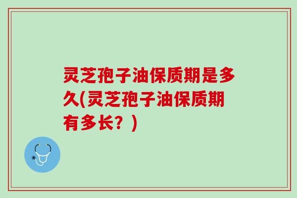 灵芝孢子油保质期是多久(灵芝孢子油保质期有多长？)