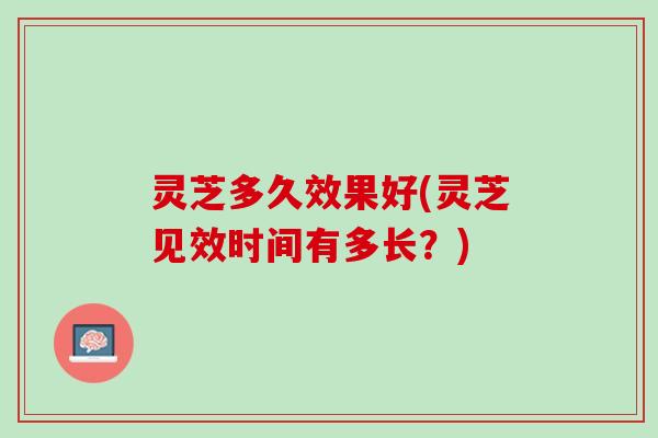 灵芝多久效果好(灵芝见效时间有多长？)