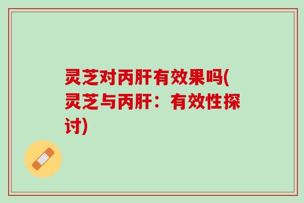 灵芝对丙肝有效果吗(灵芝与丙肝：有效性探讨)
