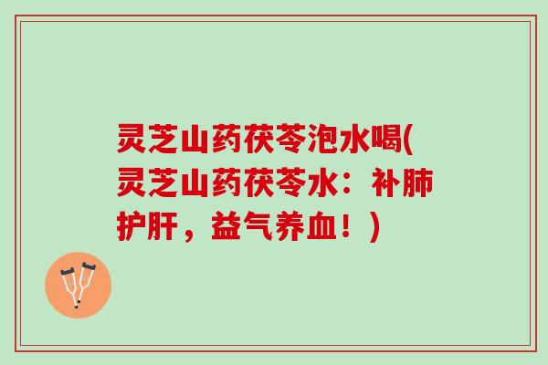 灵芝山药茯苓泡水喝(灵芝山药茯苓水：补肺护肝，益气养血！)