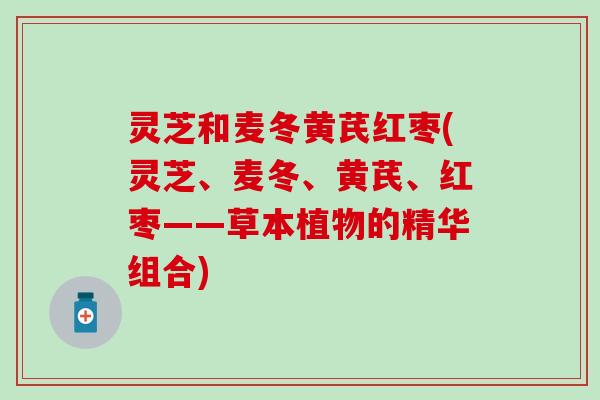 灵芝和麦冬黄芪红枣(灵芝、麦冬、黄芪、红枣——草本植物的精华组合)