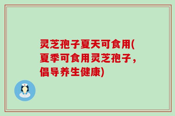 灵芝孢子夏天可食用(夏季可食用灵芝孢子，倡导养生健康)