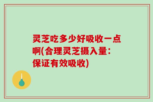 灵芝吃多少好吸收一点啊(合理灵芝摄入量：保证有效吸收)