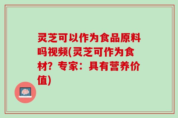 灵芝可以作为食品原料吗视频(灵芝可作为食材？专家：具有营养价值)