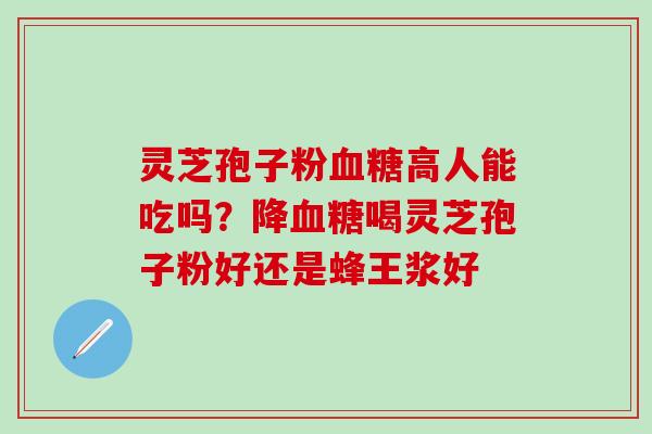 灵芝孢子粉血糖高人能吃吗？降血糖喝灵芝孢子粉好还是蜂王浆好