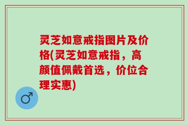 灵芝如意戒指图片及价格(灵芝如意戒指，高颜值佩戴首选，价位合理实惠)