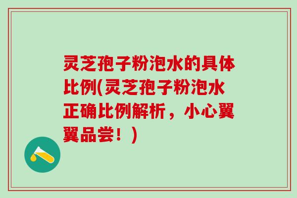 灵芝孢子粉泡水的具体比例(灵芝孢子粉泡水正确比例解析，小心翼翼品尝！)