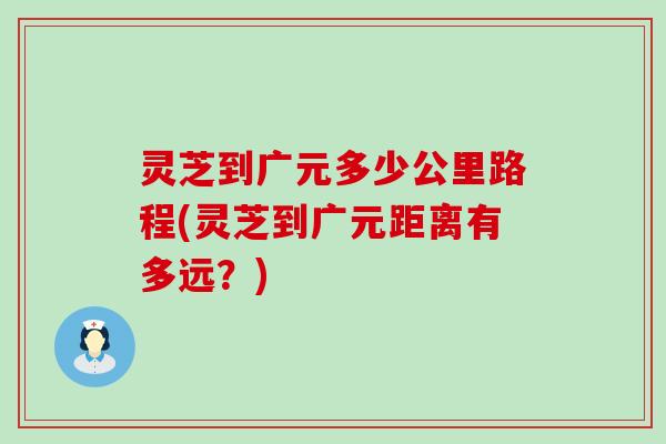 灵芝到广元多少公里路程(灵芝到广元距离有多远？)
