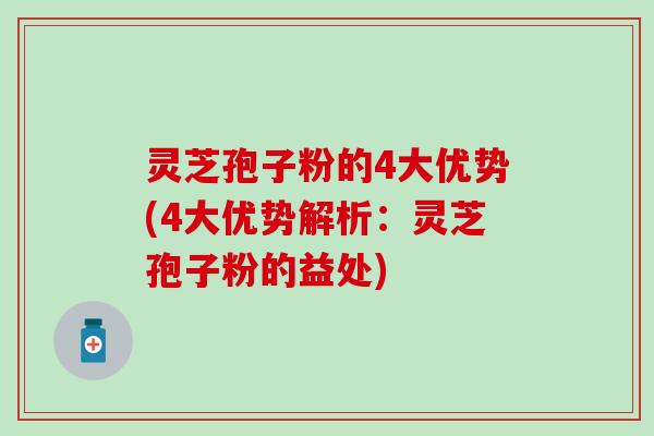 灵芝孢子粉的4大优势(4大优势解析：灵芝孢子粉的益处)