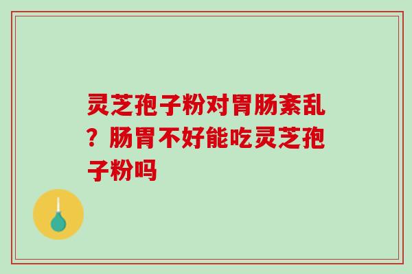 灵芝孢子粉对胃肠紊乱？肠胃不好能吃灵芝孢子粉吗