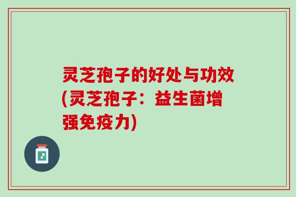 灵芝孢子的好处与功效(灵芝孢子：益生菌增强免疫力)