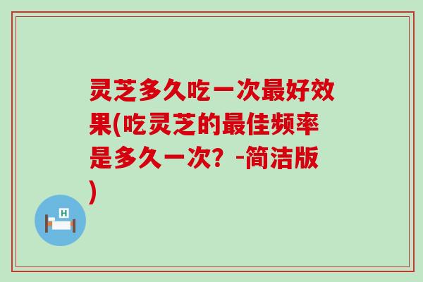 灵芝多久吃一次最好效果(吃灵芝的最佳频率是多久一次？-简洁版)