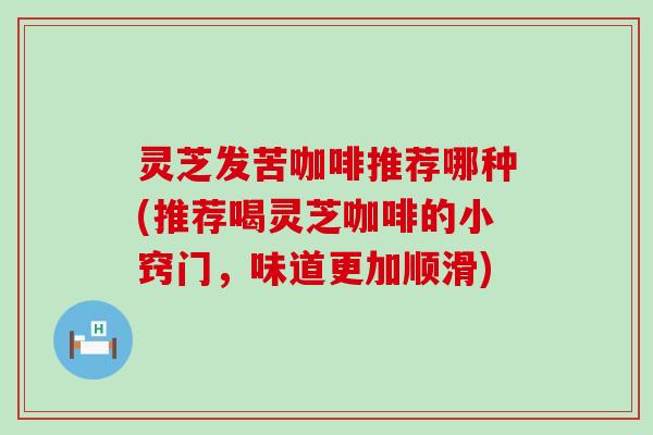 灵芝发苦咖啡推荐哪种(推荐喝灵芝咖啡的小窍门，味道更加顺滑)