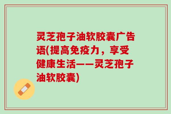 灵芝孢子油软胶囊广告语(提高免疫力，享受健康生活——灵芝孢子油软胶囊)