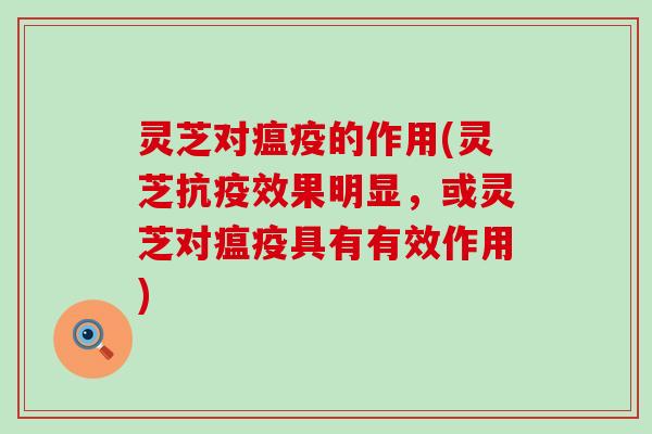 灵芝对瘟疫的作用(灵芝抗疫效果明显，或灵芝对瘟疫具有有效作用)