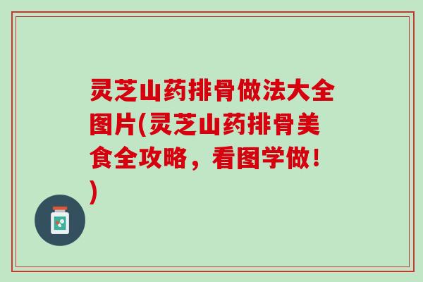 灵芝山药排骨做法大全图片(灵芝山药排骨美食全攻略,看图学做!) 灵芝山药排骨做法大全图片(灵芝山药排骨美食全攻略,看图学做!)