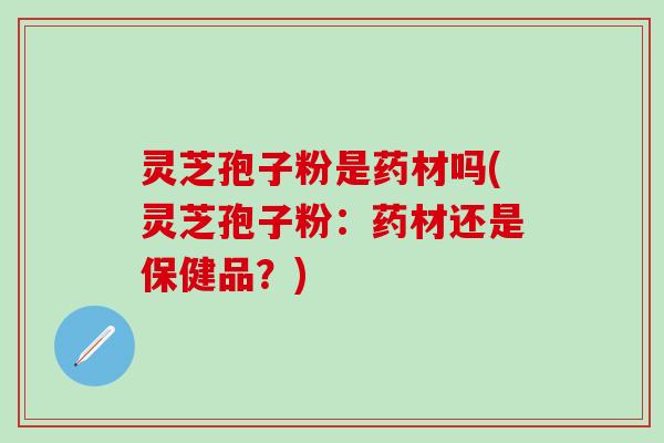 灵芝孢子粉是药材吗(灵芝孢子粉：药材还是保健品？)
