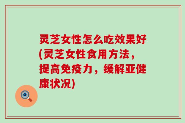 灵芝女性怎么吃效果好(灵芝女性食用方法，提高免疫力，缓解亚健康状况)