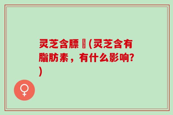 灵芝含膘昤(灵芝含有脂肪素，有什么影响？)