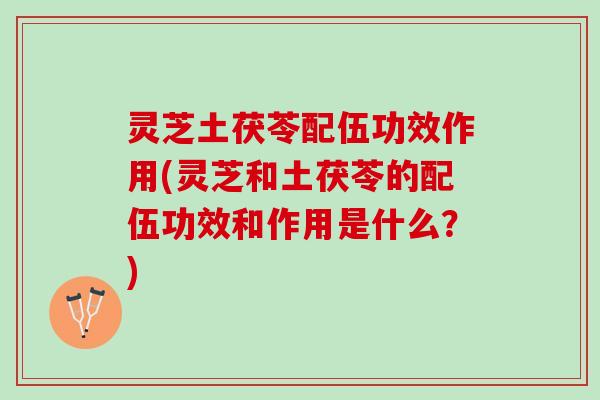 灵芝土茯苓配伍功效作用(灵芝和土茯苓的配伍功效和作用是什么？)