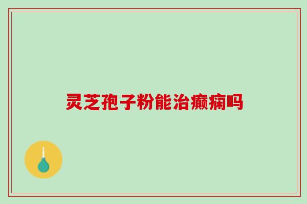 灵芝孢子粉能治癫痫吗