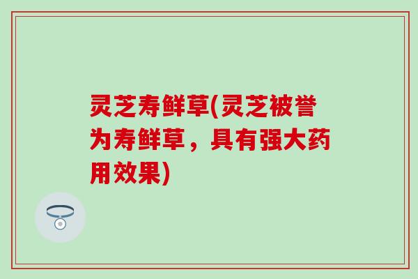 灵芝寿鲜草(灵芝被誉为寿鲜草,具有强大药用效果) 灵芝寿鲜草(灵芝被誉为寿鲜草,具有强大药用效果)