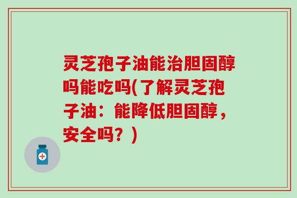 灵芝孢子油能治胆固醇吗能吃吗(了解灵芝孢子油：能降低胆固醇，安全吗？)