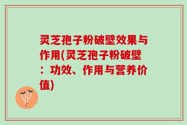 灵芝孢子粉破壁效果与作用(灵芝孢子粉破壁：功效、作用与营养价值)