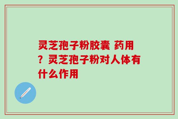 灵芝孢子粉胶囊 药用？灵芝孢子粉对人体有什么作用