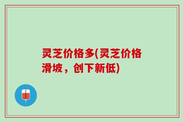 灵芝价格多(灵芝价格滑坡，创下新低)